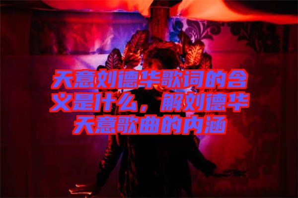 天意刘德华歌词的含义是什么，解刘德华天意歌曲的内涵