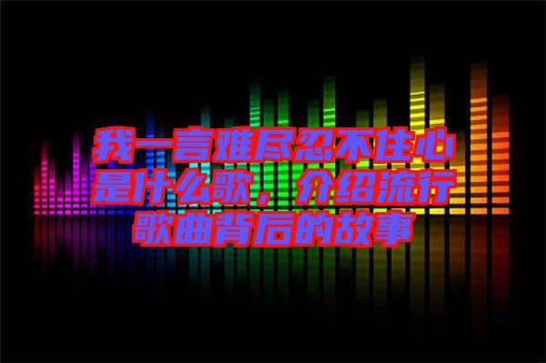 我一言难尽忍不住心是什么歌，介绍流行歌曲背后的故事