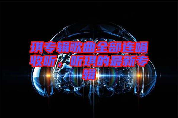 琪专辑歌曲全部连唱收听，听琪的最新专辑