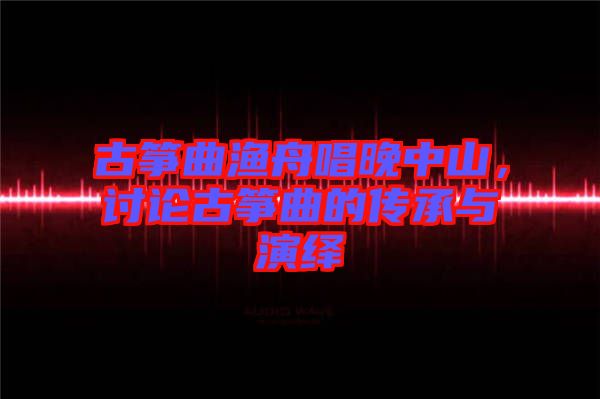 古筝曲渔舟唱晚中山，讨论古筝曲的传承与演绎