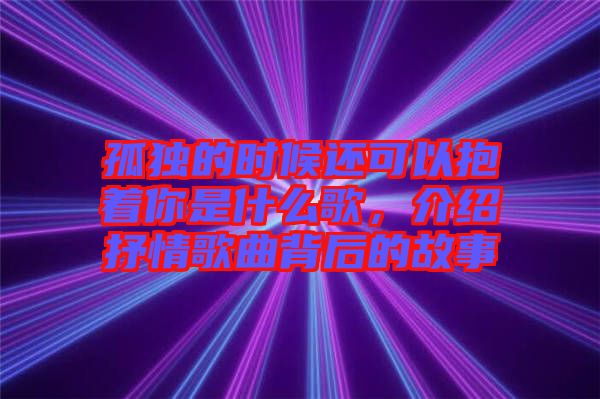 孤独的时候还可以抱着你是什么歌，介绍抒情歌曲背后的故事