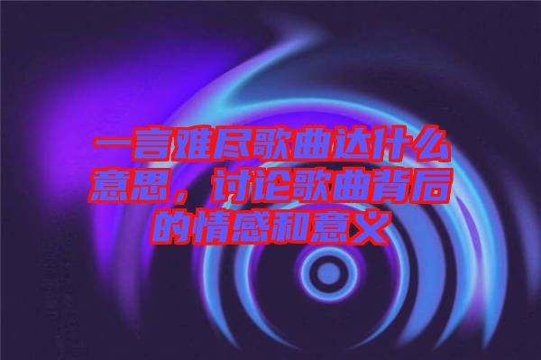 一言难尽歌曲达什么意思，讨论歌曲背后的情感和意义