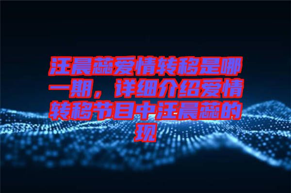 汪晨蕊爱情转移是哪一期，详细介绍爱情转移节目中汪晨蕊的现