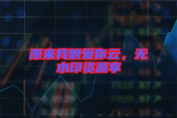 原来我很爱你云，无水印资源享