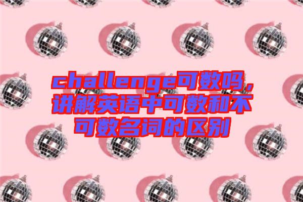 challenge可数吗，讲解英语中可数和不可数名词的区别