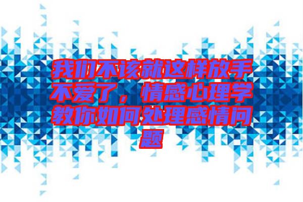 我们不该就这样放手不爱了，情感心理学教你如何处理感情问题