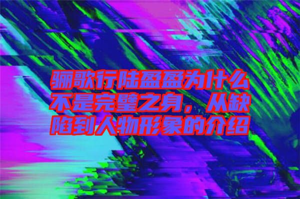 骊歌行陆盈盈为什么不是完璧之身，从缺陷到人物形象的介绍