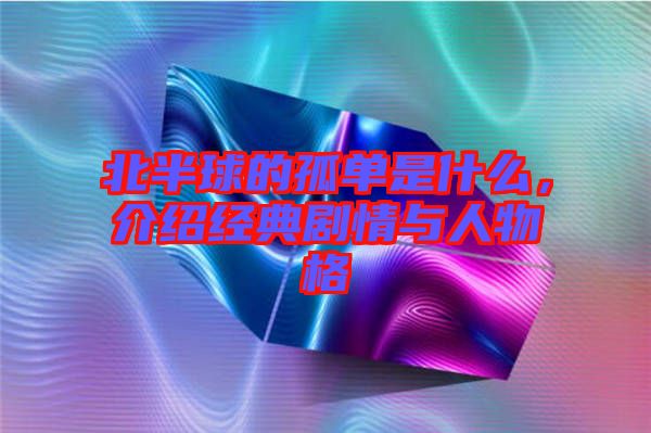 北半球的孤单是什么，介绍经典剧情与人物格