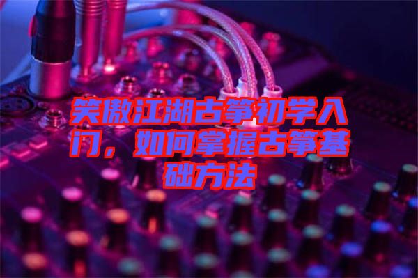 笑傲江湖古筝初学入门，如何掌握古筝基础方法