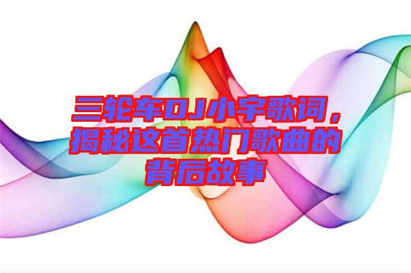 三轮车DJ小宇歌词，揭秘这首热门歌曲的背后故事