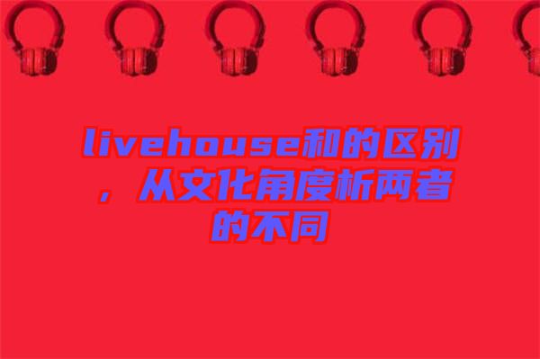 livehouse和的区别，从文化角度析两者的不同