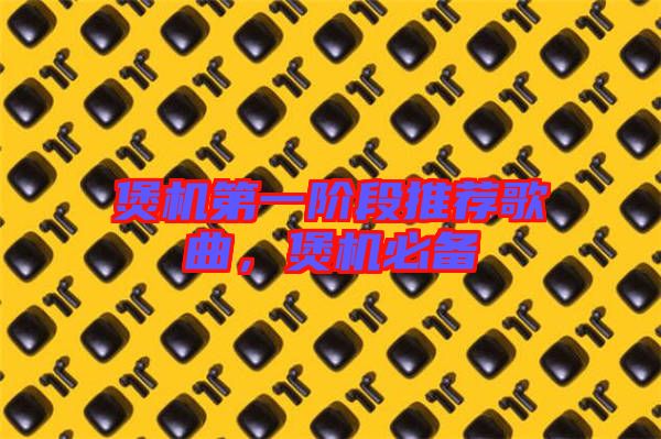 煲机第一阶段推荐歌曲，煲机必备