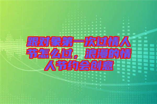 跟对象第一次过情人节怎么过，浪漫的情人节约会创意