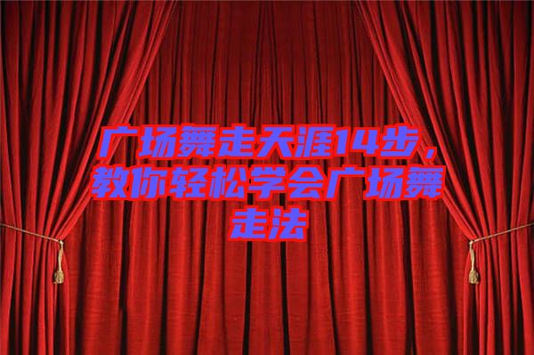 广场舞走天涯14步，教你轻松学会广场舞走法