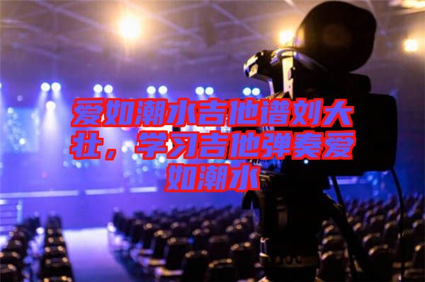 爱如潮水吉他谱刘大壮，学习吉他弹奏爱如潮水