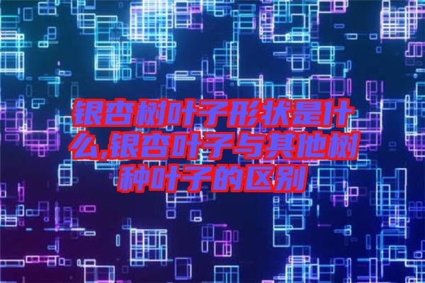 银杏树叶子形状是什么,银杏叶子与其他树种叶子的区别