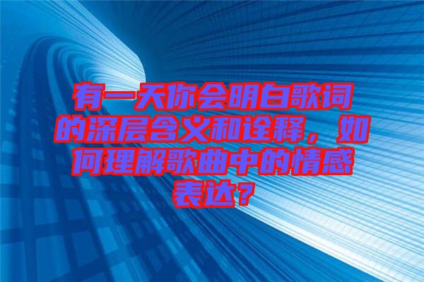 有一天你会明白歌词的深层含义和诠释，如何理解歌曲中的情感表达？