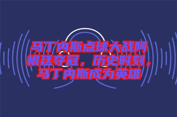 马丁内斯点球大战阿根廷夺冠，历史时刻，马丁内斯成为英雄