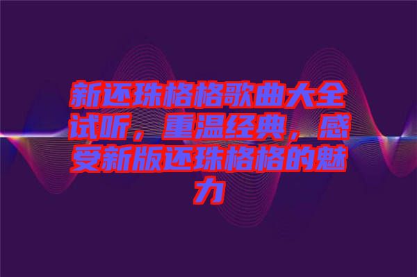 新还珠格格歌曲大全试听，重温经典，感受新版还珠格格的魅力