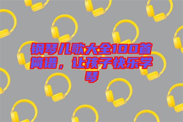 钢琴儿歌大全100首简谱，让孩子快乐学琴