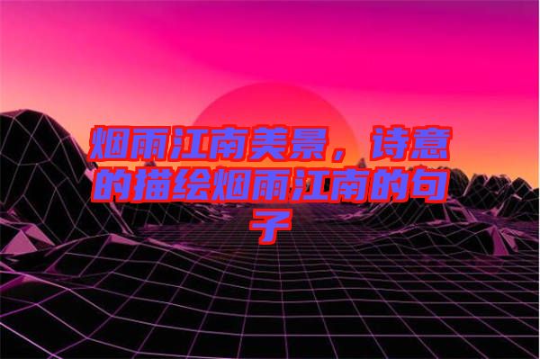 烟雨江南美景，诗意的描绘烟雨江南的句子