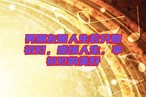 男朋友圈人生若只如初见，感悟人生，享初见的美好