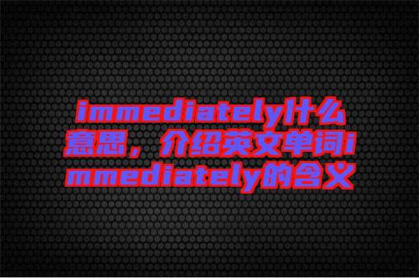 immediately什么意思，介绍英文单词immediately的含义