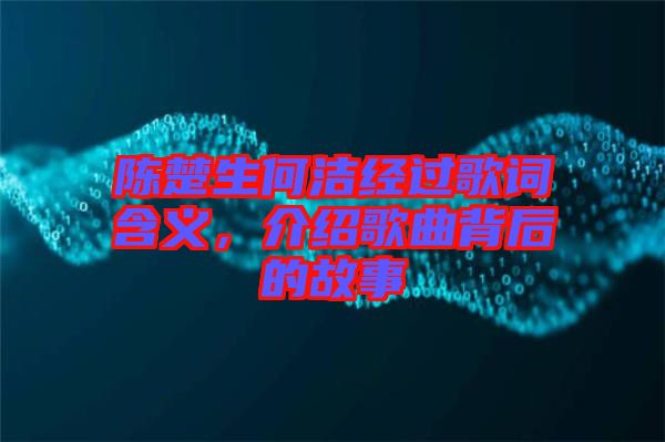 陈楚生何洁经过歌词含义，介绍歌曲背后的故事