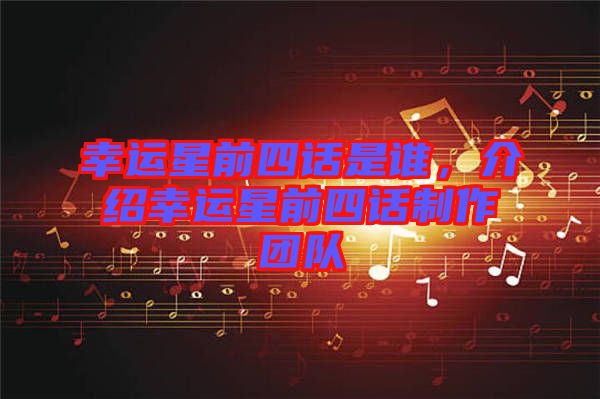 幸运星前四话是谁，介绍幸运星前四话制作团队
