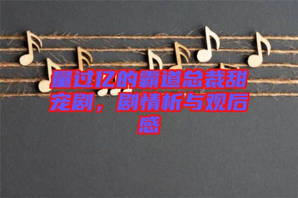 量过亿的霸道总裁甜宠剧，剧情析与观后感