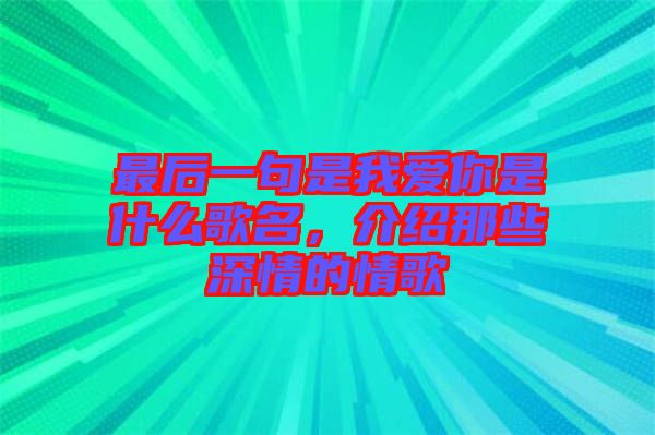 最后一句是我爱你是什么歌名，介绍那些深情的情歌