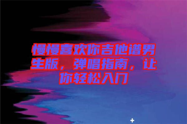 慢慢喜欢你吉他谱男生版，弹唱指南，让你轻松入门