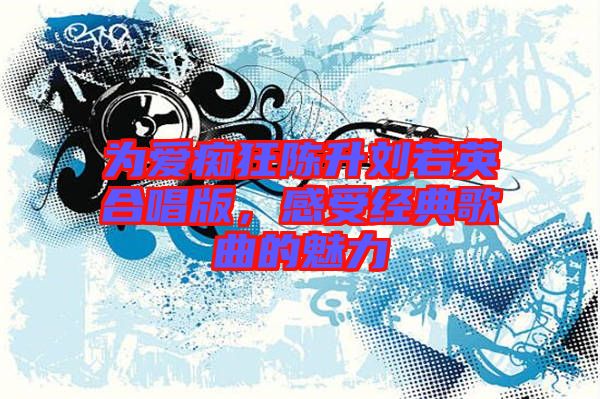 为爱痴狂陈升刘若英合唱版，感受经典歌曲的魅力