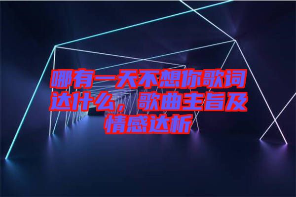 哪有一天不想你歌词达什么，歌曲主旨及情感达析