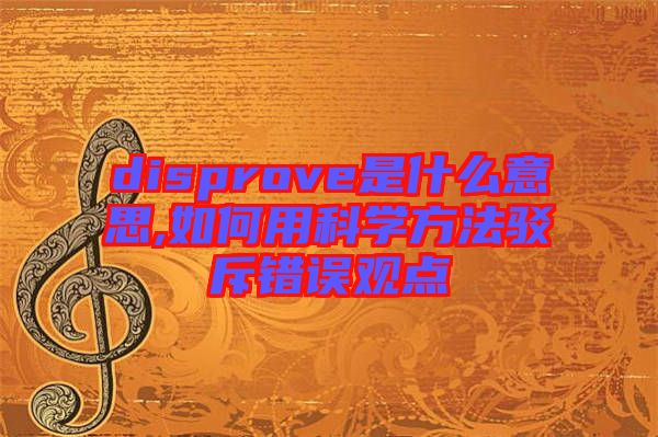 disprove是什么意思,如何用科学方法驳斥错误观点