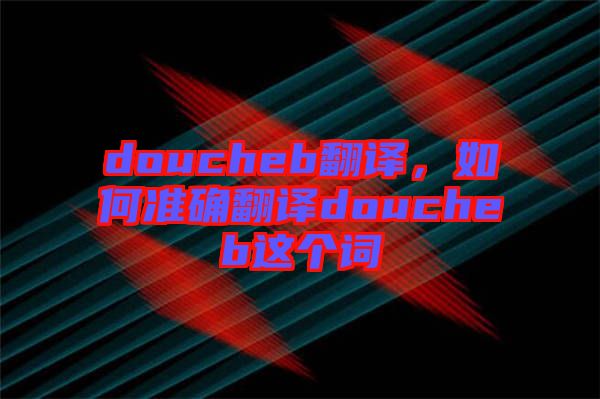 doucheb翻译，如何准确翻译doucheb这个词