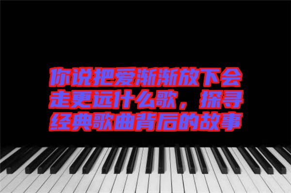 你说把爱渐渐放下会走更远什么歌，探寻经典歌曲背后的故事