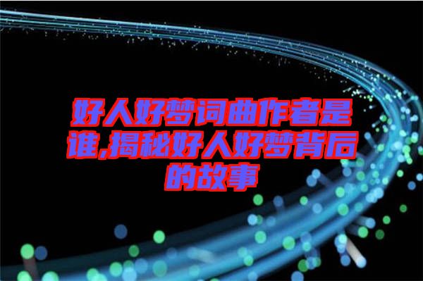 好人好梦词曲作者是谁,揭秘好人好梦背后的故事