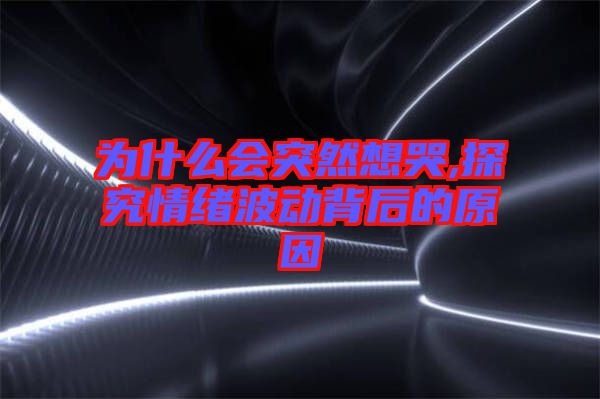 为什么会突然想哭,探究情绪波动背后的原因