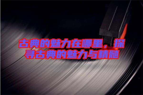 古典的魅力在哪里，探寻古典的魅力与精髓
