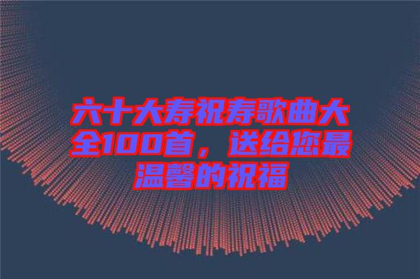 六十大寿祝寿歌曲大全100首，送给您最温馨的祝福