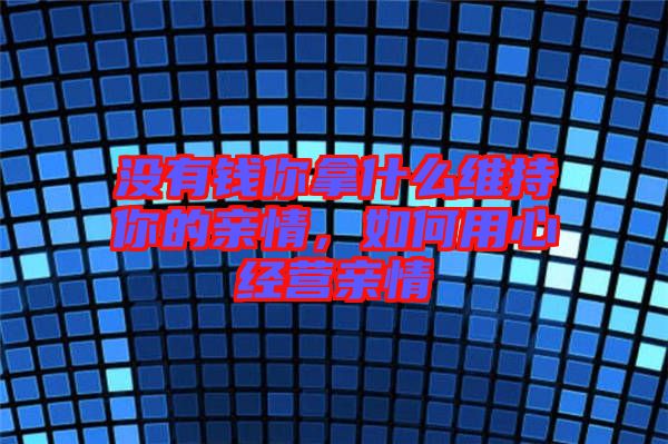 没有钱你拿什么维持你的亲情，如何用心经营亲情