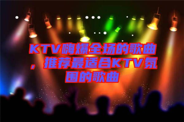 KTV嗨爆全场的歌曲，推荐最适合KTV氛围的歌曲