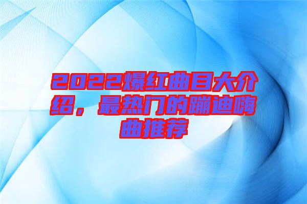 2022爆红曲目大介绍，最热门的蹦迪嗨曲推荐