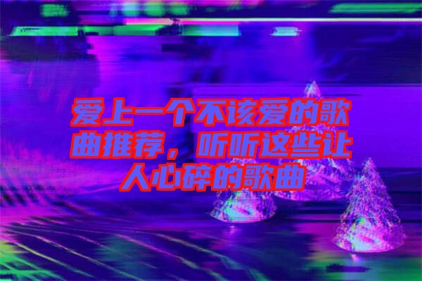 爱上一个不该爱的歌曲推荐，听听这些让人心碎的歌曲