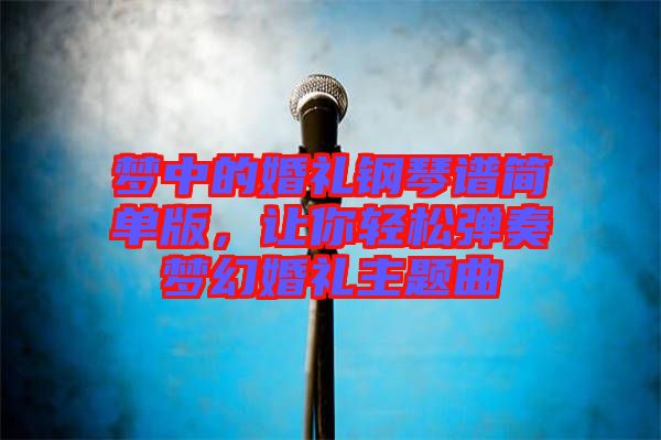 梦中的婚礼钢琴谱简单版，让你轻松弹奏梦幻婚礼主题曲