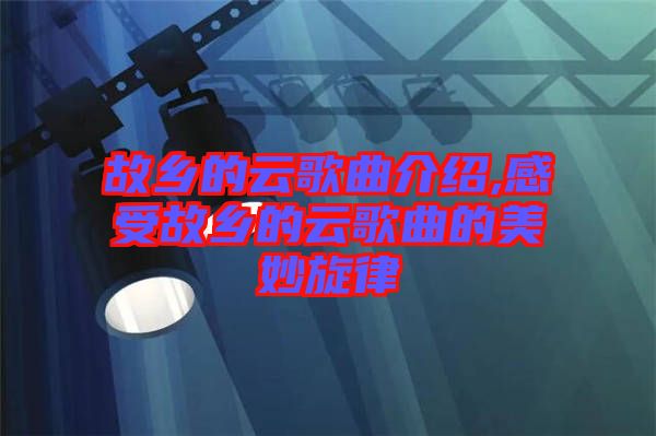 故乡的云歌曲介绍,感受故乡的云歌曲的美妙旋律