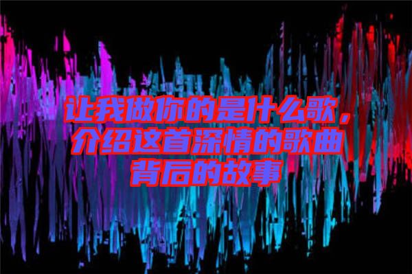 让我做你的是什么歌，介绍这首深情的歌曲背后的故事