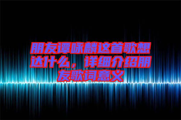 朋友谭咏麟这首歌想达什么，详细介绍朋友歌词意义