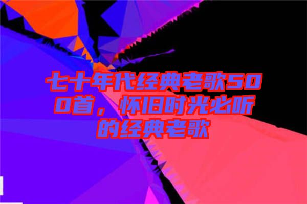 七十年代经典老歌500首，怀旧时光必听的经典老歌
